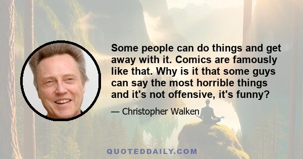 Some people can do things and get away with it. Comics are famously like that. Why is it that some guys can say the most horrible things and it's not offensive, it's funny?