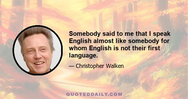 Somebody said to me that I speak English almost like somebody for whom English is not their first language.