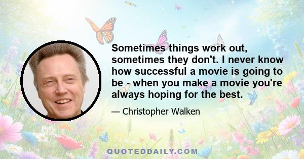 Sometimes things work out, sometimes they don't. I never know how successful a movie is going to be - when you make a movie you're always hoping for the best.