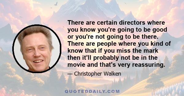 There are certain directors where you know you're going to be good or you're not going to be there. There are people where you kind of know that if you miss the mark then it'll probably not be in the movie and that's