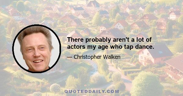 There probably aren't a lot of actors my age who tap dance.