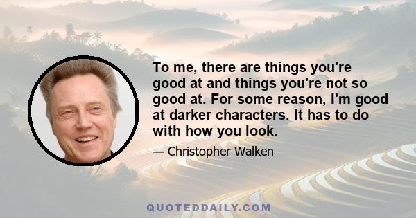 To me, there are things you're good at and things you're not so good at. For some reason, I'm good at darker characters. It has to do with how you look.