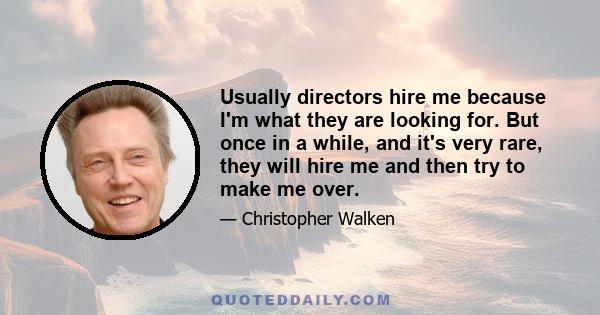 Usually directors hire me because I'm what they are looking for. But once in a while, and it's very rare, they will hire me and then try to make me over.