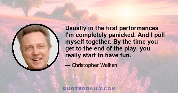 Usually in the first performances I'm completely panicked. And I pull myself together. By the time you get to the end of the play, you really start to have fun.