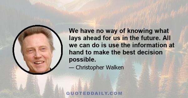 We have no way of knowing what lays ahead for us in the future. All we can do is use the information at hand to make the best decision possible.