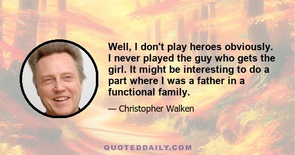 Well, I don't play heroes obviously. I never played the guy who gets the girl. It might be interesting to do a part where I was a father in a functional family.