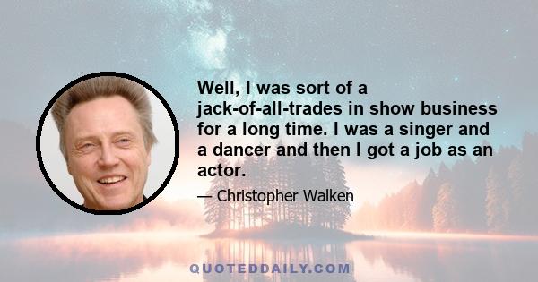 Well, I was sort of a jack-of-all-trades in show business for a long time. I was a singer and a dancer and then I got a job as an actor.