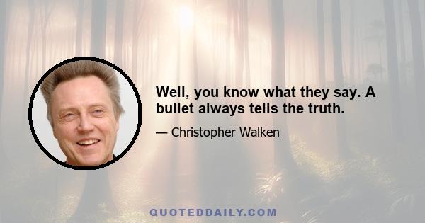 Well, you know what they say. A bullet always tells the truth.