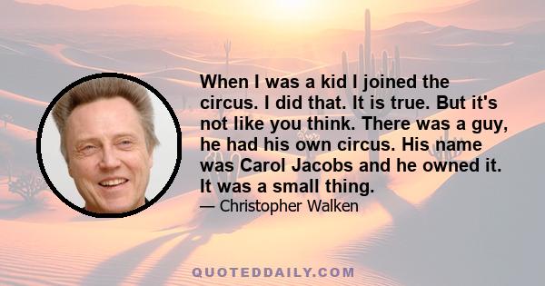 When I was a kid I joined the circus. I did that. It is true. But it's not like you think. There was a guy, he had his own circus. His name was Carol Jacobs and he owned it. It was a small thing.