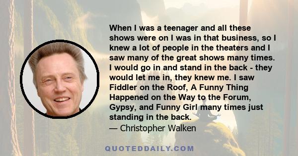 When I was a teenager and all these shows were on I was in that business, so I knew a lot of people in the theaters and I saw many of the great shows many times. I would go in and stand in the back - they would let me