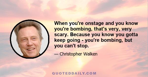 When you're onstage and you know you're bombing, that's very, very scary. Because you know you gotta keep going - you're bombing, but you can't stop.