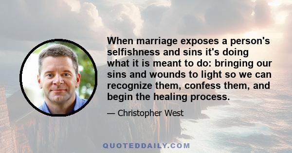 When marriage exposes a person's selfishness and sins it's doing what it is meant to do: bringing our sins and wounds to light so we can recognize them, confess them, and begin the healing process.