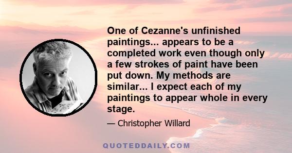 One of Cezanne's unfinished paintings... appears to be a completed work even though only a few strokes of paint have been put down. My methods are similar... I expect each of my paintings to appear whole in every stage.