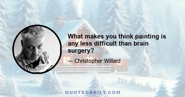 What makes you think painting is any less difficult than brain surgery?