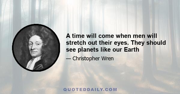 A time will come when men will stretch out their eyes. They should see planets like our Earth