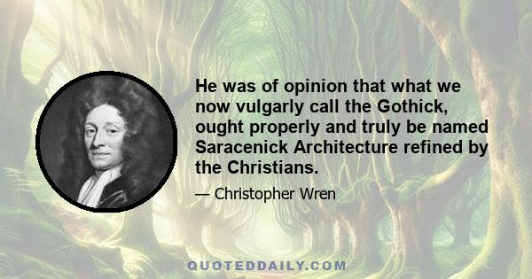 He was of opinion that what we now vulgarly call the Gothick, ought properly and truly be named Saracenick Architecture refined by the Christians.