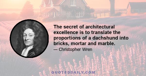 The secret of architectural excellence is to translate the proportions of a dachshund into bricks, mortar and marble.