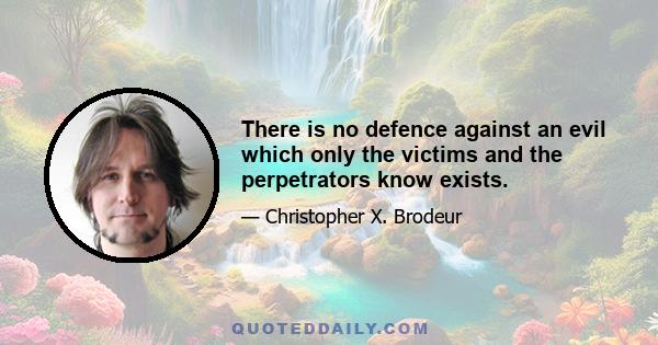 There is no defence against an evil which only the victims and the perpetrators know exists.