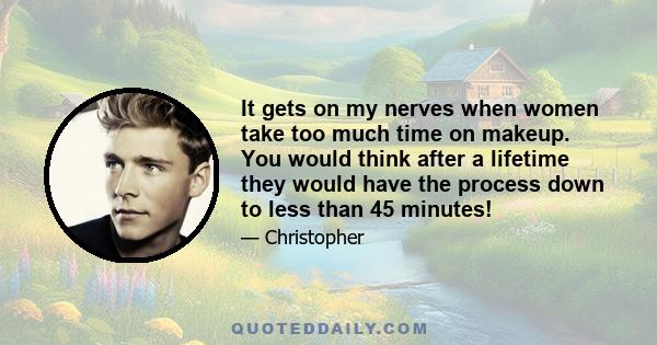It gets on my nerves when women take too much time on makeup. You would think after a lifetime they would have the process down to less than 45 minutes!