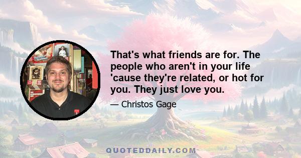 That's what friends are for. The people who aren't in your life 'cause they're related, or hot for you. They just love you.