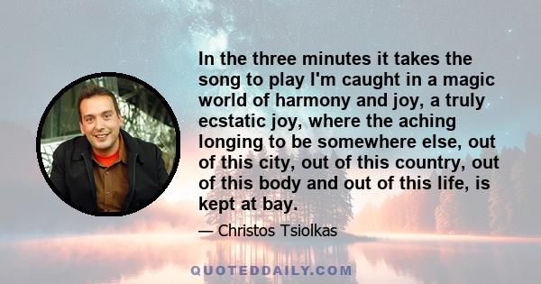 In the three minutes it takes the song to play I'm caught in a magic world of harmony and joy, a truly ecstatic joy, where the aching longing to be somewhere else, out of this city, out of this country, out of this body 