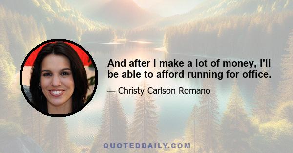 And after I make a lot of money, I'll be able to afford running for office.