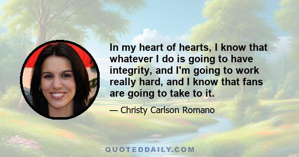 In my heart of hearts, I know that whatever I do is going to have integrity, and I'm going to work really hard, and I know that fans are going to take to it.