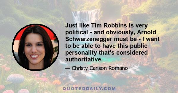 Just like Tim Robbins is very political - and obviously, Arnold Schwarzenegger must be - I want to be able to have this public personality that's considered authoritative.