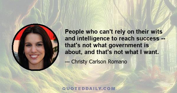 People who can't rely on their wits and intelligence to reach success -- that's not what government is about, and that's not what I want.