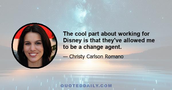 The cool part about working for Disney is that they've allowed me to be a change agent.