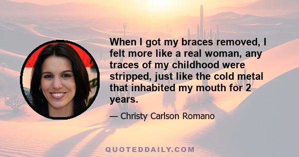 When I got my braces removed, I felt more like a real woman, any traces of my childhood were stripped, just like the cold metal that inhabited my mouth for 2 years.