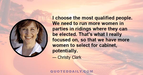 I choose the most qualified people. We need to run more women in parties in ridings where they can be elected. That's what I really focused on, so that we have more women to select for cabinet, potentially.