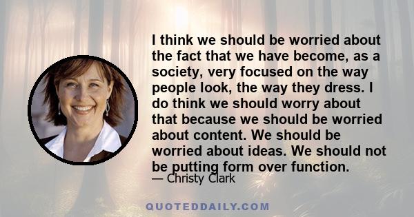 I think we should be worried about the fact that we have become, as a society, very focused on the way people look, the way they dress. I do think we should worry about that because we should be worried about content.