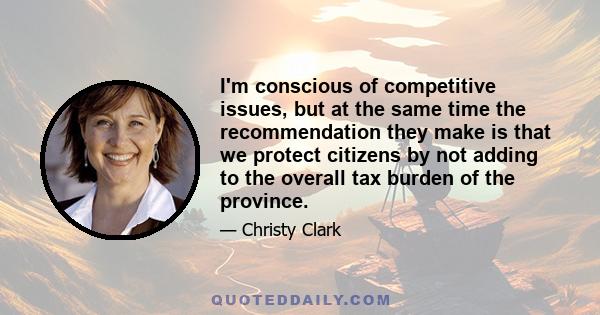 I'm conscious of competitive issues, but at the same time the recommendation they make is that we protect citizens by not adding to the overall tax burden of the province.