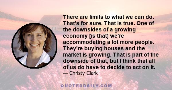 There are limits to what we can do. That's for sure. That is true. One of the downsides of a growing economy [is that] we're accommodating a lot more people. They're buying houses and the market is growing. That is part 