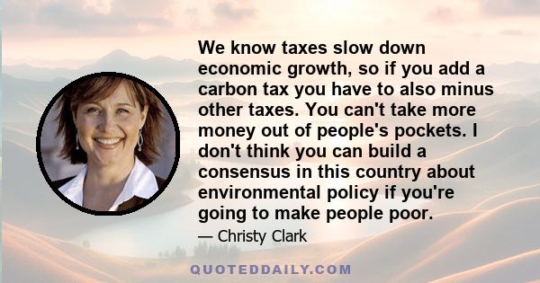 We know taxes slow down economic growth, so if you add a carbon tax you have to also minus other taxes. You can't take more money out of people's pockets. I don't think you can build a consensus in this country about