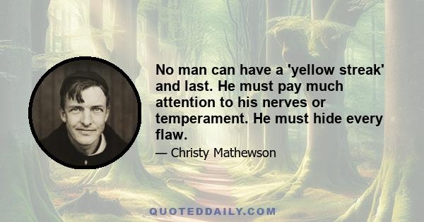 No man can have a 'yellow streak' and last. He must pay much attention to his nerves or temperament. He must hide every flaw.