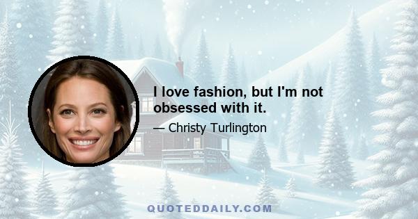 I love fashion, but I'm not obsessed with it.