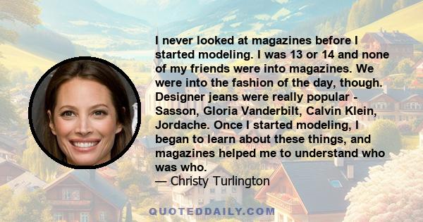 I never looked at magazines before I started modeling. I was 13 or 14 and none of my friends were into magazines. We were into the fashion of the day, though. Designer jeans were really popular - Sasson, Gloria