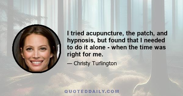 I tried acupuncture, the patch, and hypnosis, but found that I needed to do it alone - when the time was right for me.