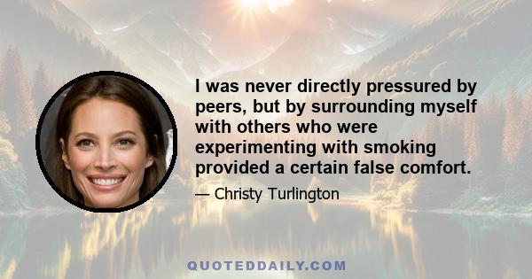 I was never directly pressured by peers, but by surrounding myself with others who were experimenting with smoking provided a certain false comfort.