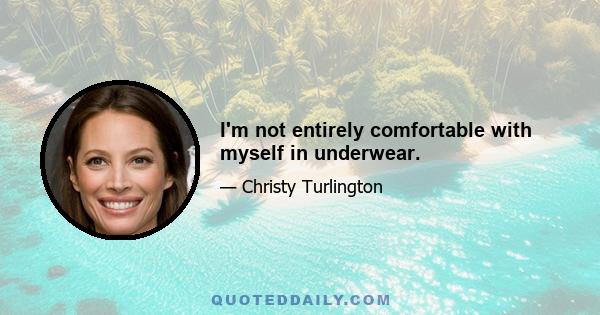 I'm not entirely comfortable with myself in underwear.