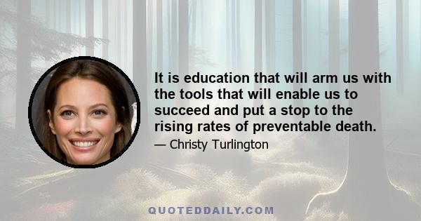 It is education that will arm us with the tools that will enable us to succeed and put a stop to the rising rates of preventable death.