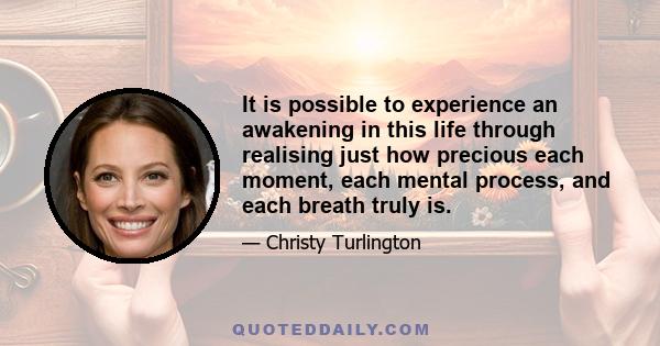 It is possible to experience an awakening in this life through realising just how precious each moment, each mental process, and each breath truly is.