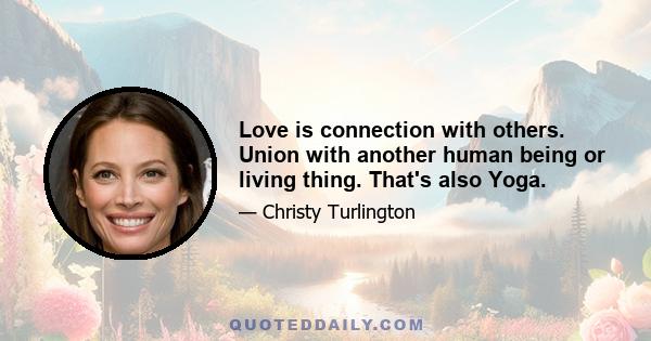 Love is connection with others. Union with another human being or living thing. That's also Yoga.