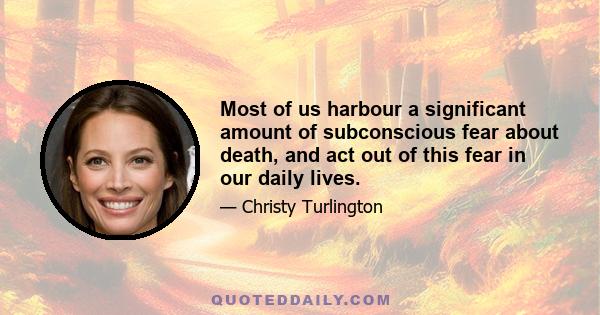 Most of us harbour a significant amount of subconscious fear about death, and act out of this fear in our daily lives.