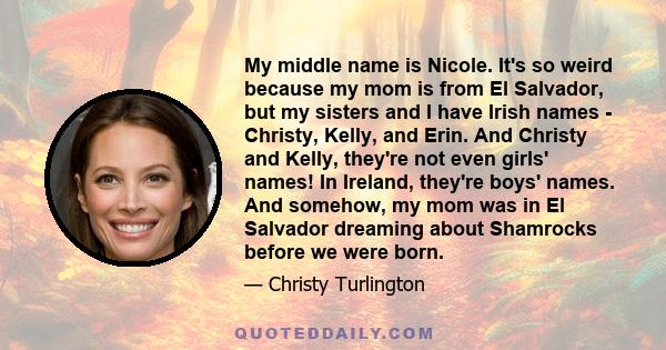 My middle name is Nicole. It's so weird because my mom is from El Salvador, but my sisters and I have Irish names - Christy, Kelly, and Erin. And Christy and Kelly, they're not even girls' names! In Ireland, they're