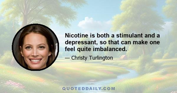 Nicotine is both a stimulant and a depressant, so that can make one feel quite imbalanced.