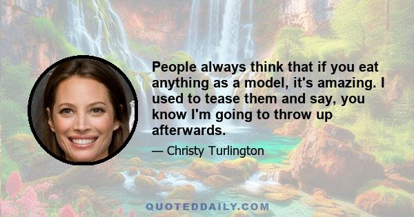 People always think that if you eat anything as a model, it's amazing. I used to tease them and say, you know I'm going to throw up afterwards.