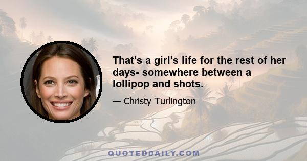 That's a girl's life for the rest of her days- somewhere between a lollipop and shots.